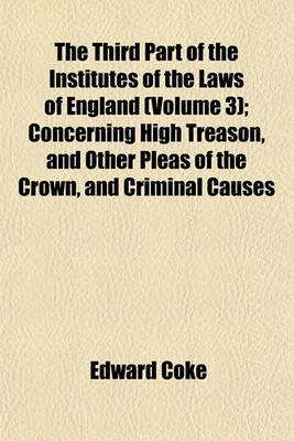 Book cover for The Third Part of the Institutes of the Laws of England (Volume 3); Concerning High Treason, and Other Pleas of the Crown, and Criminal Causes