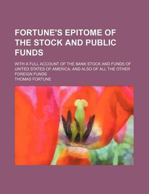 Book cover for Fortune's Epitome of the Stock and Public Funds; With a Full Account of the Bank Stock and Funds of United States of America, and Also of All the Other Foreign Funds