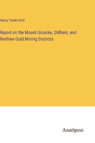 Cover of Report on the Mount Uniacke, Oldham, and Renfrew Gold Mining Districts