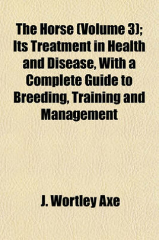 Cover of The Horse (Volume 3); Its Treatment in Health and Disease, with a Complete Guide to Breeding, Training and Management