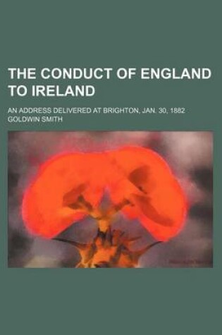 Cover of The Conduct of England to Ireland; An Address Delivered at Brighton, Jan. 30, 1882
