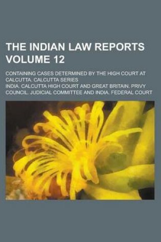 Cover of The Indian Law Reports; Containing Cases Determined by the High Court at Calcutta. Calcutta Series Volume 12