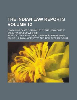 Book cover for The Indian Law Reports; Containing Cases Determined by the High Court at Calcutta. Calcutta Series Volume 12