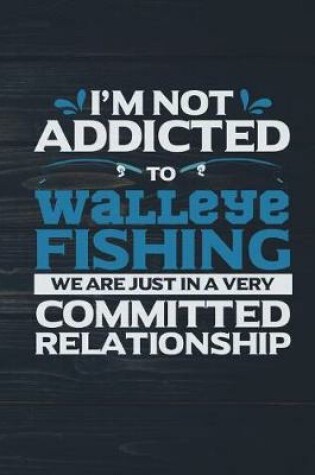 Cover of I'm Not Addicted To Walleye Fishing We Are Just In A Very Committed Relationship