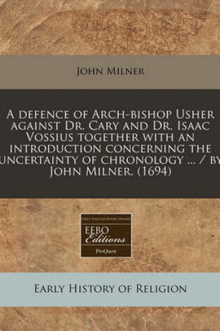 Cover of A Defence of Arch-Bishop Usher Against Dr. Cary and Dr. Isaac Vossius Together with an Introduction Concerning the Uncertainty of Chronology ... / By John Milner. (1694)