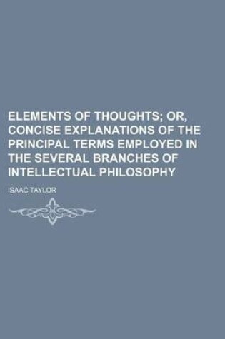 Cover of Elements of Thoughts; Or, Concise Explanations of the Principal Terms Employed in the Several Branches of Intellectual Philosophy