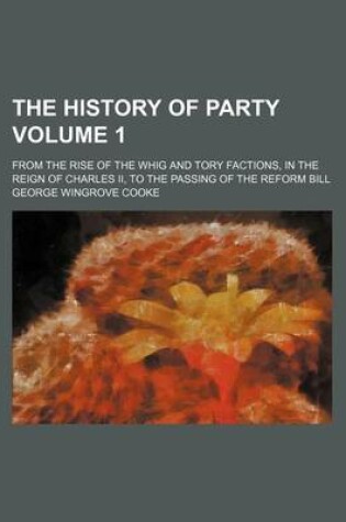 Cover of The History of Party; From the Rise of the Whig and Tory Factions, in the Reign of Charles II, to the Passing of the Reform Bill Volume 1