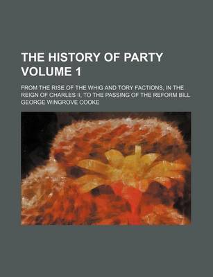 Book cover for The History of Party; From the Rise of the Whig and Tory Factions, in the Reign of Charles II, to the Passing of the Reform Bill Volume 1