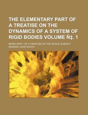 Book cover for The Elementary Part of a Treatise on the Dynamics of a System of Rigid Bodies Volume N . 1; Being Part I of a Treatise on the Whole Subject