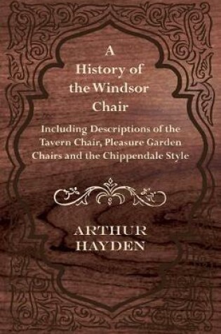 Cover of A History of the Windsor Chair - Including Descriptions of the Tavern Chair, Pleasure Garden Chairs and the Chippendale Style