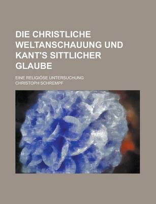 Book cover for Die Christliche Weltanschauung Und Kant's Sittlicher Glaube; Eine Religiose Untersuchung