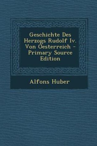 Cover of Geschichte Des Herzogs Rudolf IV. Von Oesterreich - Primary Source Edition