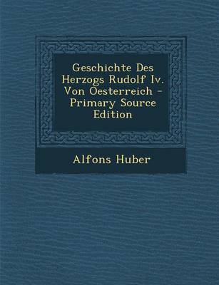 Book cover for Geschichte Des Herzogs Rudolf IV. Von Oesterreich - Primary Source Edition