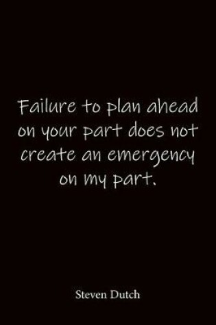Cover of Failure to plan ahead on your part does not create an emergency on my part. Steven Dutch