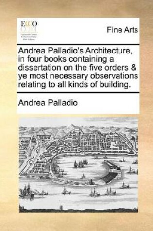 Cover of Andrea Palladio's Architecture, in four books containing a dissertation on the five orders & ye most necessary observations relating to all kinds of building.