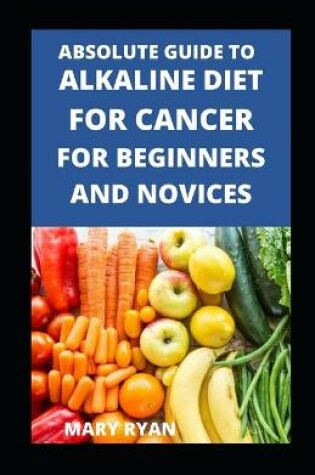 Cover of Absolute Guide To Alkaline Diet For Cancer For Beginners And Novices