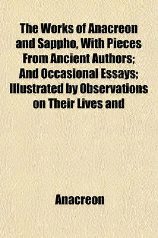 Cover of The Works of Anacreon and Sappho, with Pieces from Ancient Authors; And Occasional Essays; Illustrated by Observations on Their Lives and