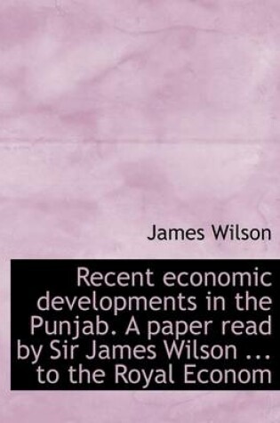 Cover of Recent Economic Developments in the Punjab. a Paper Read by Sir James Wilson ... to the Royal Econom