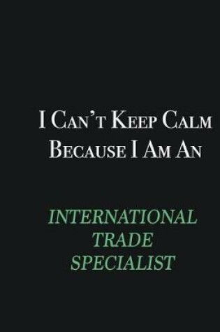 Cover of I cant Keep Calm because I am an International Trade Specialist