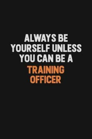 Cover of Always Be Yourself Unless You Can Be A Training Officer