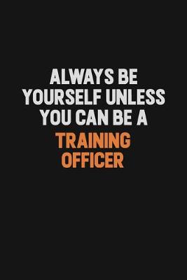 Book cover for Always Be Yourself Unless You Can Be A Training Officer