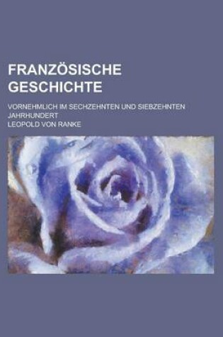 Cover of Franzosische Geschichte; Vornehmlich Im Sechzehnten Und Siebzehnten Jahrhundert