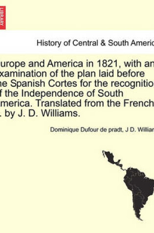 Cover of Europe and America in 1821, with an Examination of the Plan Laid Before the Spanish Cortes for the Recognition of the Independence of South America. Translated from the French ... by J. D. Williams.