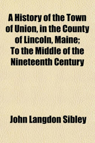 Cover of A History of the Town of Union, in the County of Lincoln, Maine; To the Middle of the Nineteenth Century