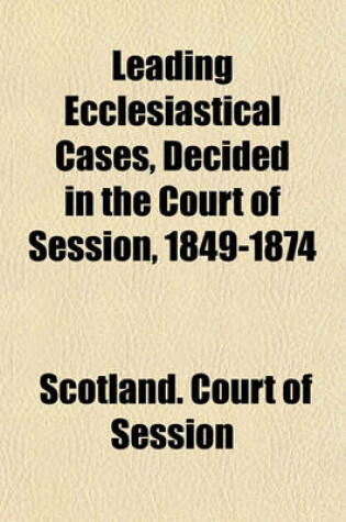 Cover of Leading Ecclesiastical Cases, Decided in the Court of Session, 1849-1874