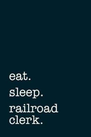 Cover of eat. sleep. railroad clerk. - Lined Notebook