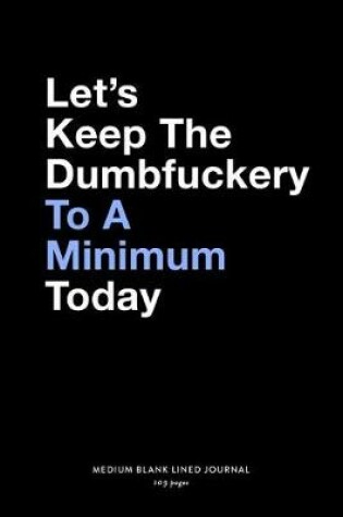 Cover of Let's Keep The Dumbfuckery To A Minimum Today, Medium Blank Lined Journal, 109 Pages