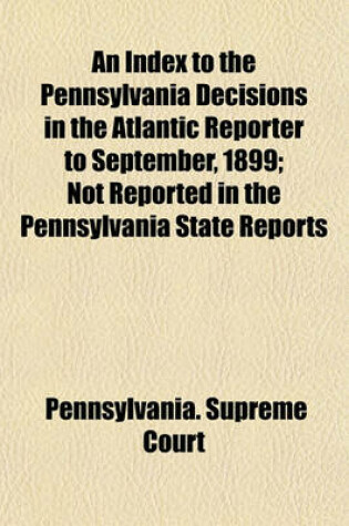 Cover of An Index to the Pennsylvania Decisions in the Atlantic Reporter to September, 1899; Not Reported in the Pennsylvania State Reports