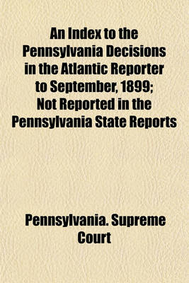 Book cover for An Index to the Pennsylvania Decisions in the Atlantic Reporter to September, 1899; Not Reported in the Pennsylvania State Reports