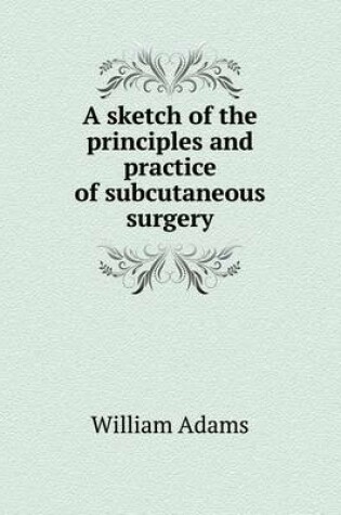 Cover of A sketch of the principles and practice of subcutaneous surgery