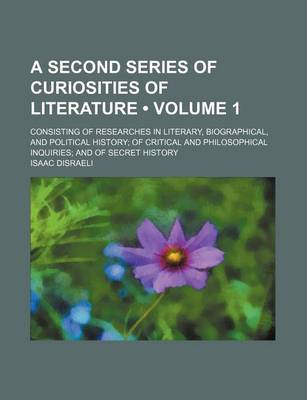 Book cover for A Second Series of Curiosities of Literature (Volume 1); Consisting of Researches in Literary, Biographical, and Political History of Critical and Philosophical Inquiries and of Secret History