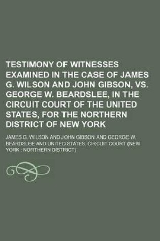 Cover of Testimony of Witnesses Examined in the Case of James G. Wilson and John Gibson, vs. George W. Beardslee, in the Circuit Court of the United States, for the Northern District of New York