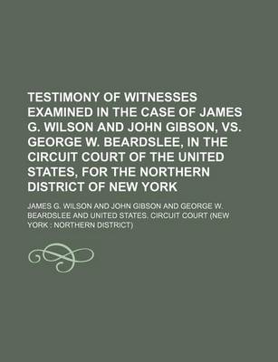 Book cover for Testimony of Witnesses Examined in the Case of James G. Wilson and John Gibson, vs. George W. Beardslee, in the Circuit Court of the United States, for the Northern District of New York