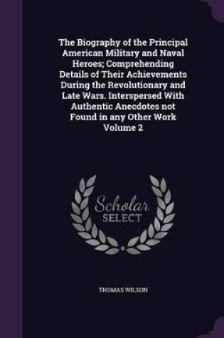 Cover of The Biography of the Principal American Military and Naval Heroes; Comprehending Details of Their Achievements During the Revolutionary and Late Wars. Interspersed With Authentic Anecdotes not Found in any Other Work Volume 2