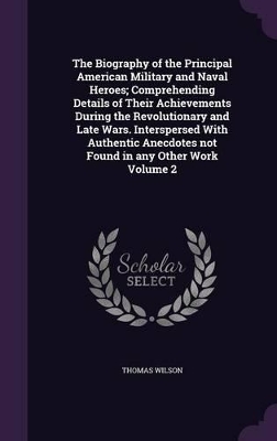 Book cover for The Biography of the Principal American Military and Naval Heroes; Comprehending Details of Their Achievements During the Revolutionary and Late Wars. Interspersed With Authentic Anecdotes not Found in any Other Work Volume 2