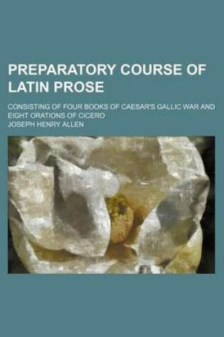 Cover of Preparatory Course of Latin Prose; Consisting of Four Books of Caesar's Gallic War and Eight Orations of Cicero