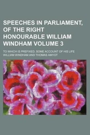 Cover of Speeches in Parliament, of the Right Honourable William Windham Volume 3; To Which Is Prefixed, Some Account of His Life