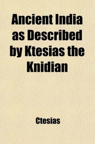 Cover of Ancient India as Described by Ktesias the Knidian; Being a Translation of the Abridgement of His Indika by Photios, and of the Fragments of That WOR