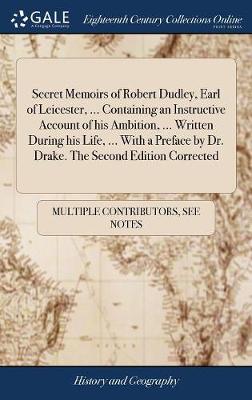 Book cover for Secret Memoirs of Robert Dudley, Earl of Leicester, ... Containing an Instructive Account of His Ambition, ... Written During His Life, ... with a Preface by Dr. Drake. the Second Edition Corrected