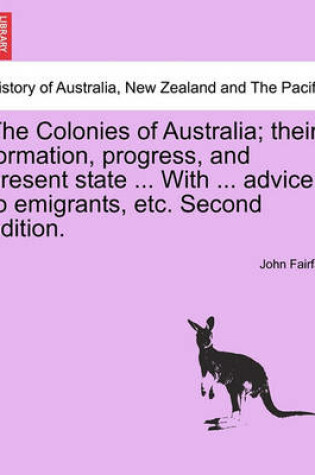 Cover of The Colonies of Australia; Their Formation, Progress, and Present State ... with ... Advice to Emigrants, Etc. Second Edition.