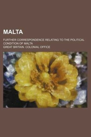 Cover of Malta; Further Correspondence Relating to the Political Condition of Malta