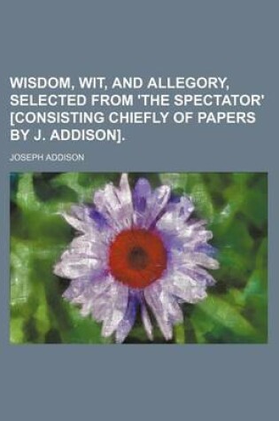 Cover of Wisdom, Wit, and Allegory, Selected from 'The Spectator' [Consisting Chiefly of Papers by J. Addison].