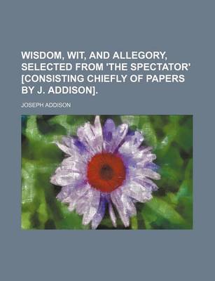 Book cover for Wisdom, Wit, and Allegory, Selected from 'The Spectator' [Consisting Chiefly of Papers by J. Addison].