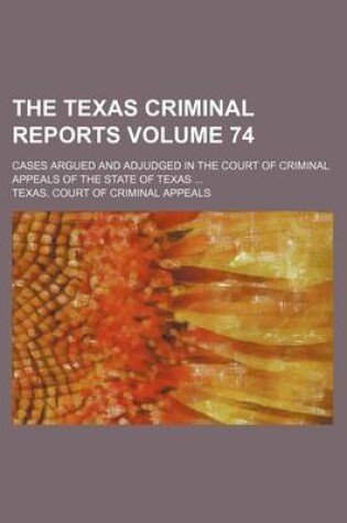Cover of The Texas Criminal Reports Volume 74; Cases Argued and Adjudged in the Court of Criminal Appeals of the State of Texas