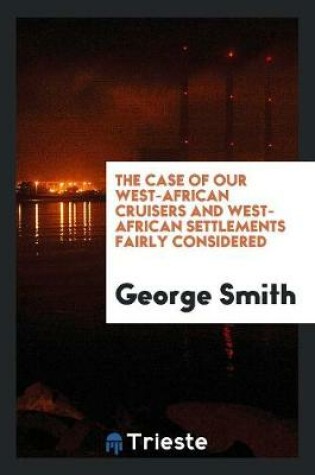 Cover of The Case of Our West-African Cruisers and West-African Settlements Fairly Considered