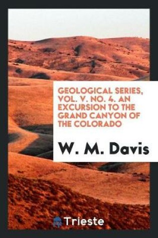 Cover of Geological Series, Vol. V. No. 4. an Excursion to the Grand Canyon of the Colorado